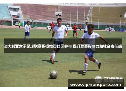 澳大利亚女子足球联赛积极推动社区参与 提升联赛影响力和社会责任感