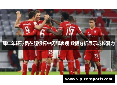 拜仁年轻球员在超级杯中闪耀表现 数据分析展示成长潜力