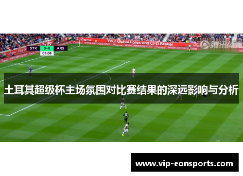 土耳其超级杯主场氛围对比赛结果的深远影响与分析