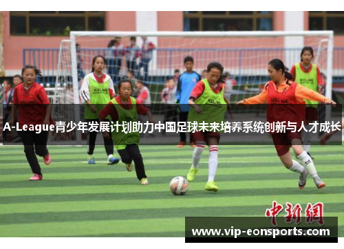 A-League青少年发展计划助力中国足球未来培养系统创新与人才成长