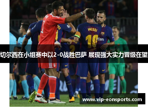 切尔西在小组赛中以2-0战胜巴萨 展现强大实力晋级在望