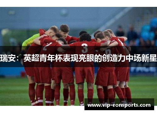 瑞安：英超青年杯表现亮眼的创造力中场新星