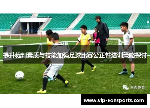 提升裁判素质与技能加强足球比赛公正性培训策略探讨