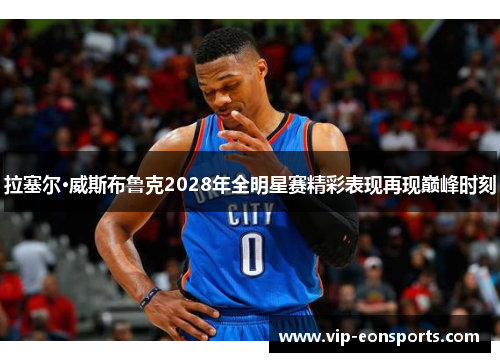 拉塞尔·威斯布鲁克2028年全明星赛精彩表现再现巅峰时刻