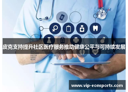 皮克支持提升社区医疗服务推动健康公平与可持续发展