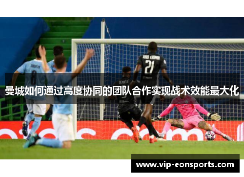 曼城如何通过高度协同的团队合作实现战术效能最大化