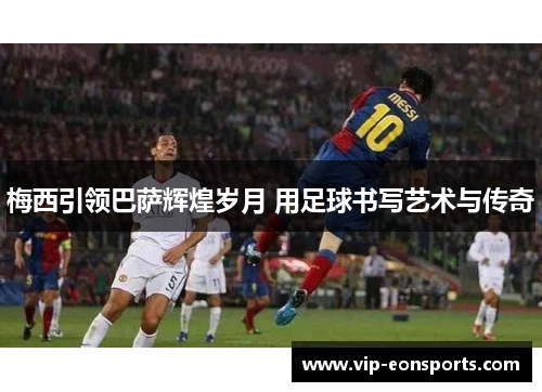 梅西引领巴萨辉煌岁月 用足球书写艺术与传奇