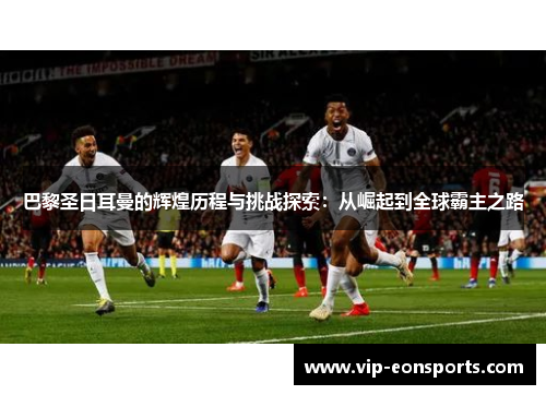 巴黎圣日耳曼的辉煌历程与挑战探索：从崛起到全球霸主之路