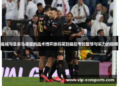 曼城与皇家马德里的战术博弈谁将笑到最后考验智慧与实力的极限