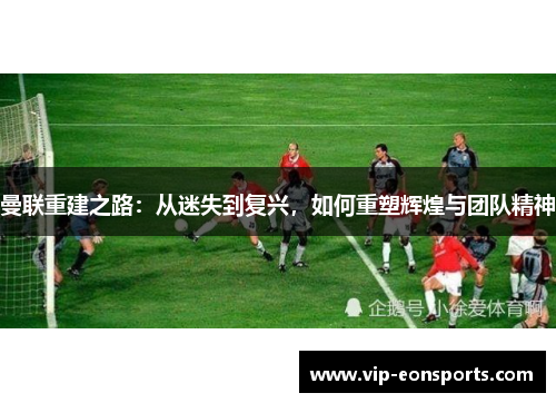 曼联重建之路：从迷失到复兴，如何重塑辉煌与团队精神