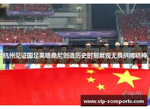杭州见证国足英雄桑尼创造历史时刻展现无畏拼搏精神