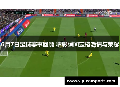 6月7日足球赛事回顾 精彩瞬间定格激情与荣耀