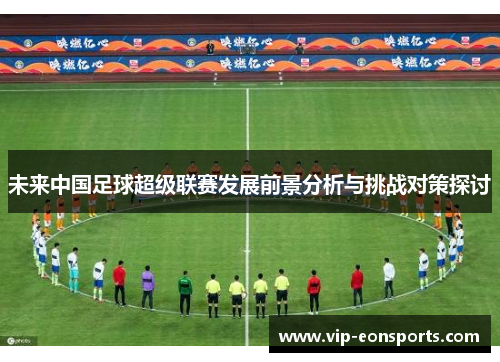 未来中国足球超级联赛发展前景分析与挑战对策探讨
