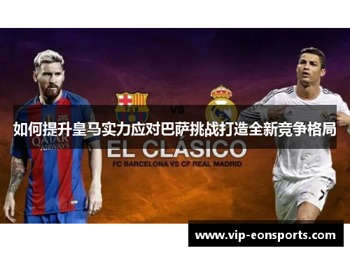 如何提升皇马实力应对巴萨挑战打造全新竞争格局