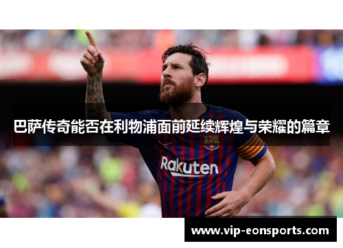 巴萨传奇能否在利物浦面前延续辉煌与荣耀的篇章
