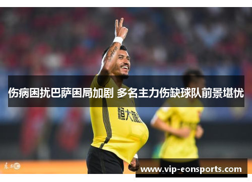 伤病困扰巴萨困局加剧 多名主力伤缺球队前景堪忧