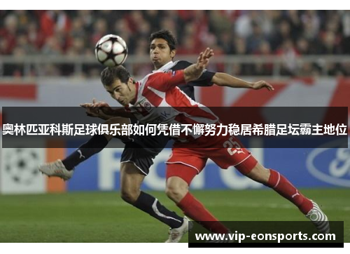 奥林匹亚科斯足球俱乐部如何凭借不懈努力稳居希腊足坛霸主地位