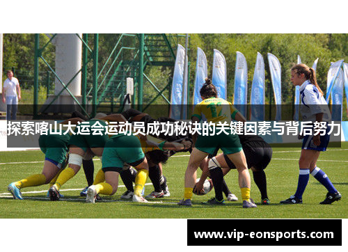 探索喀山大运会运动员成功秘诀的关键因素与背后努力