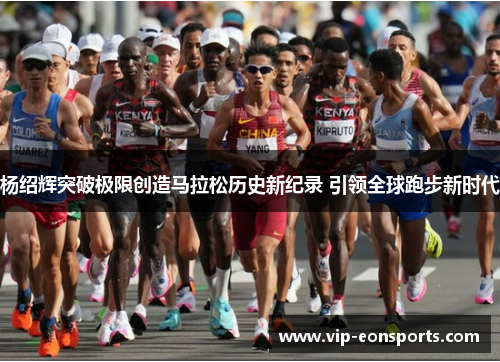 杨绍辉突破极限创造马拉松历史新纪录 引领全球跑步新时代