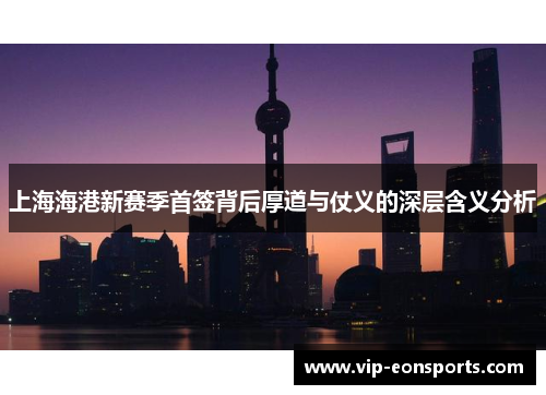 上海海港新赛季首签背后厚道与仗义的深层含义分析