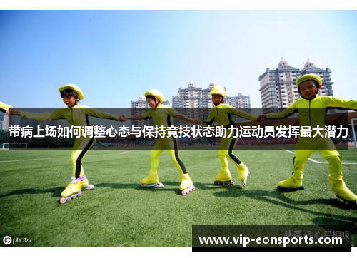带病上场如何调整心态与保持竞技状态助力运动员发挥最大潜力