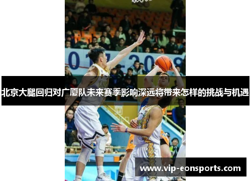 北京大腿回归对广厦队未来赛季影响深远将带来怎样的挑战与机遇