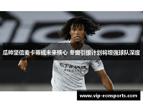 瓜帅坚信麦卡蒂成未来核心 冬窗引援计划将增强球队深度
