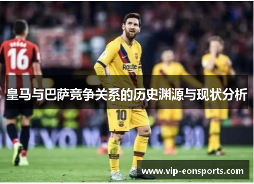 皇马与巴萨竞争关系的历史渊源与现状分析