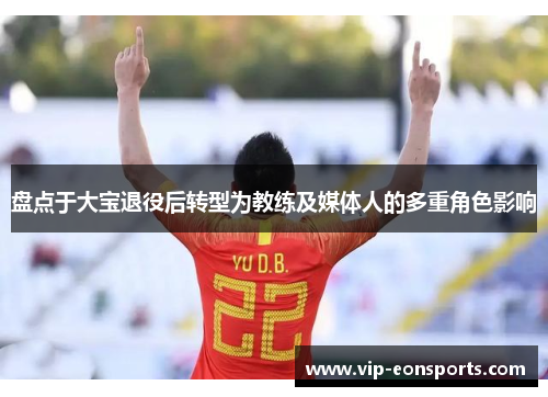 盘点于大宝退役后转型为教练及媒体人的多重角色影响