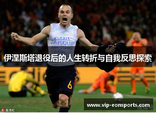 伊涅斯塔退役后的人生转折与自我反思探索