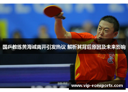 国乒教练黄海诚离开引发热议 解析其背后原因及未来影响