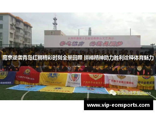 南京逆袭青岛红狮精彩时刻全景回顾 拼搏精神助力胜利诠释体育魅力