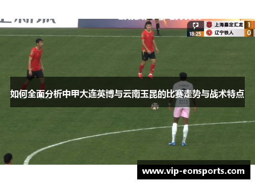 如何全面分析中甲大连英博与云南玉昆的比赛走势与战术特点