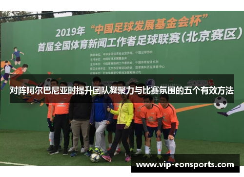 对阵阿尔巴尼亚时提升团队凝聚力与比赛氛围的五个有效方法