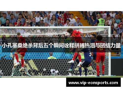 小孔塞桑绝杀背后五个瞬间诠释拼搏热泪与团结力量