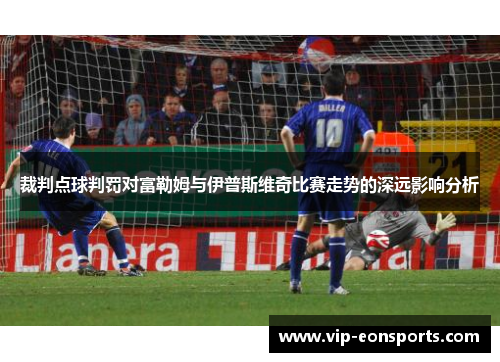 裁判点球判罚对富勒姆与伊普斯维奇比赛走势的深远影响分析
