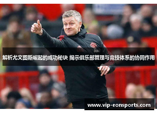 解析尤文图斯崛起的成功秘诀 揭示俱乐部管理与竞技体系的协同作用 解析尤文图斯崛起的成功秘诀 揭示俱乐部管理与竞技体系的协同作用