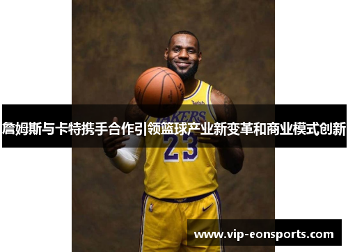 詹姆斯与卡特携手合作引领篮球产业新变革和商业模式创新 詹姆斯与卡特携手合作引领篮球产业新变革和商业模式创新