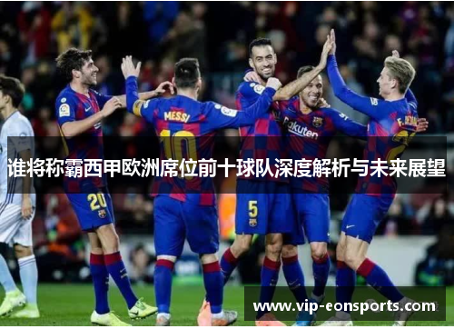 谁将称霸西甲欧洲席位前十球队深度解析与未来展望 谁将称霸西甲欧洲席位前十球队深度解析与未来展望