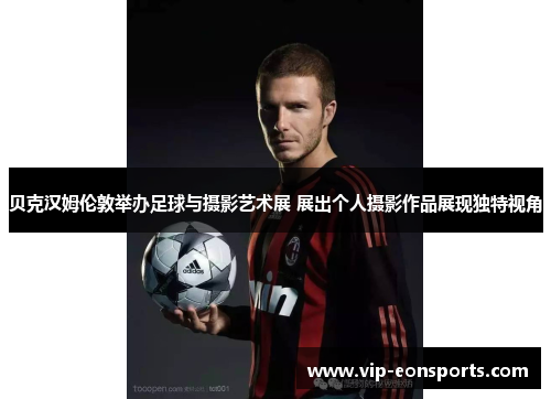 贝克汉姆伦敦举办足球与摄影艺术展 展出个人摄影作品展现独特视角 贝克汉姆伦敦举办足球与摄影艺术展 展出个人摄影作品展现独特视角