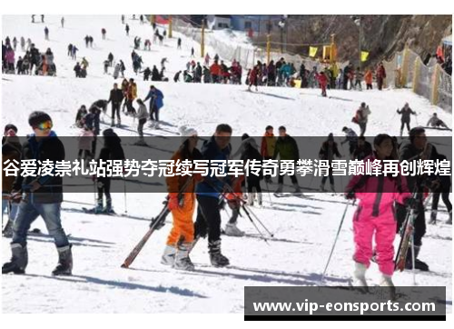 谷爱凌崇礼站强势夺冠续写冠军传奇勇攀滑雪巅峰再创辉煌 谷爱凌崇礼站强势夺冠续写冠军传奇勇攀滑雪巅峰再创辉煌