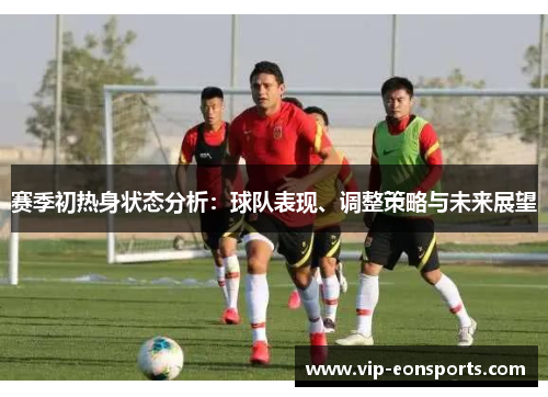 赛季初热身状态分析：球队表现、调整策略与未来展望