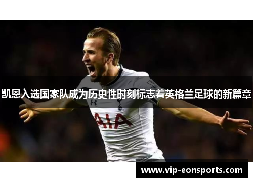 凯恩入选国家队成为历史性时刻标志着英格兰足球的新篇章