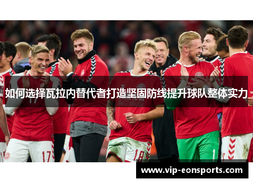 如何选择瓦拉内替代者打造坚固防线提升球队整体实力