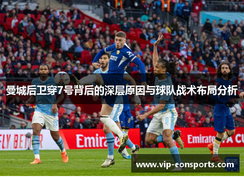 曼城后卫穿7号背后的深层原因与球队战术布局分析 曼城后卫穿7号背后的深层原因与球队战术布局分析