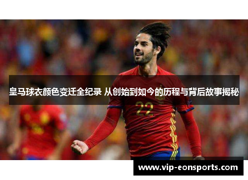 皇马球衣颜色变迁全纪录 从创始到如今的历程与背后故事揭秘