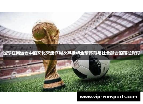 足球在奥运会中的文化交流作用及其推动全球体育与社会融合的路径探讨