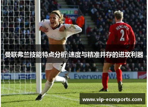 曼联弗兰技能特点分析 速度与精准并存的进攻利器 曼联弗兰技能特点分析 速度与精准并存的进攻利器