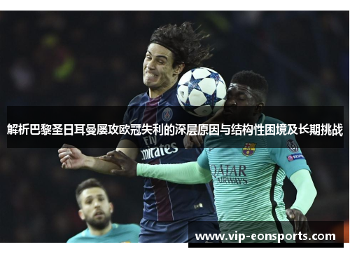 解析巴黎圣日耳曼屡攻欧冠失利的深层原因与结构性困境及长期挑战 解析巴黎圣日耳曼屡攻欧冠失利的深层原因与结构性困境及长期挑战