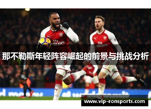 那不勒斯年轻阵容崛起的前景与挑战分析 那不勒斯年轻阵容崛起的前景与挑战分析